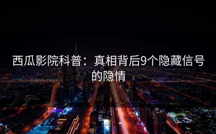 西瓜影院科普：真相背后9个隐藏信号的隐情