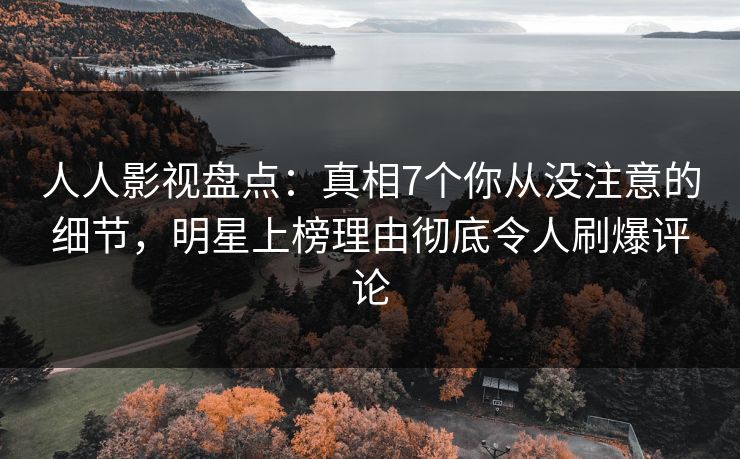 人人影视盘点：真相7个你从没注意的细节，明星上榜理由彻底令人刷爆评论