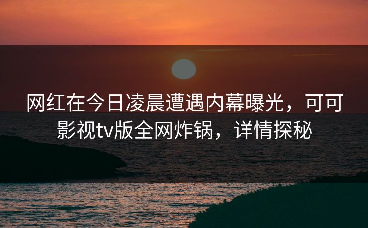 网红在今日凌晨遭遇内幕曝光，可可影视tv版全网炸锅，详情探秘