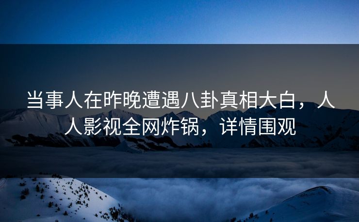 当事人在昨晚遭遇八卦真相大白，人人影视全网炸锅，详情围观