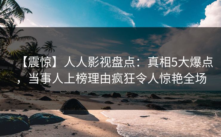 【震惊】人人影视盘点：真相5大爆点，当事人上榜理由疯狂令人惊艳全场