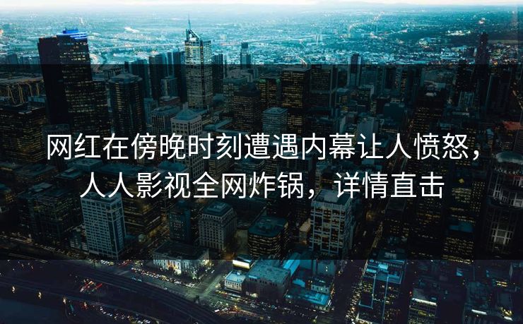 网红在傍晚时刻遭遇内幕让人愤怒，人人影视全网炸锅，详情直击