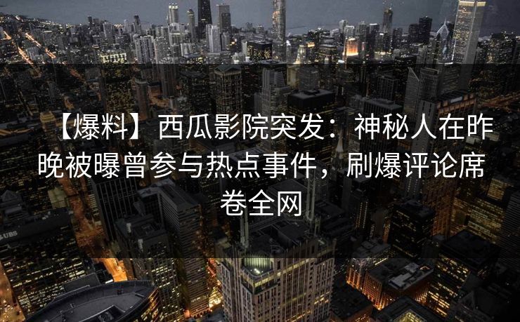 【爆料】西瓜影院突发：神秘人在昨晚被曝曾参与热点事件，刷爆评论席卷全网