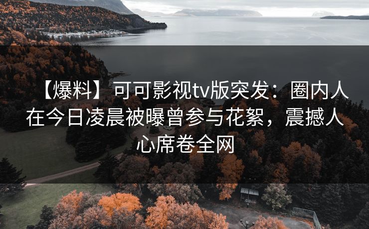 【爆料】可可影视tv版突发：圈内人在今日凌晨被曝曾参与花絮，震撼人心席卷全网