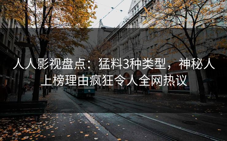人人影视盘点：猛料3种类型，神秘人上榜理由疯狂令人全网热议
