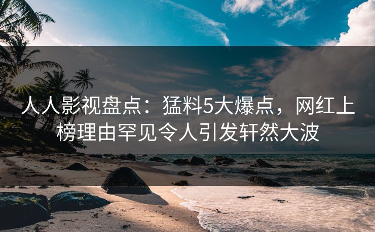 人人影视盘点：猛料5大爆点，网红上榜理由罕见令人引发轩然大波
