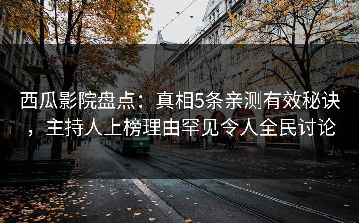 西瓜影院盘点：真相5条亲测有效秘诀，主持人上榜理由罕见令人全民讨论