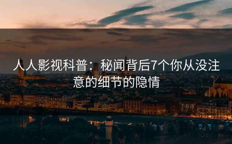 人人影视科普：秘闻背后7个你从没注意的细节的隐情