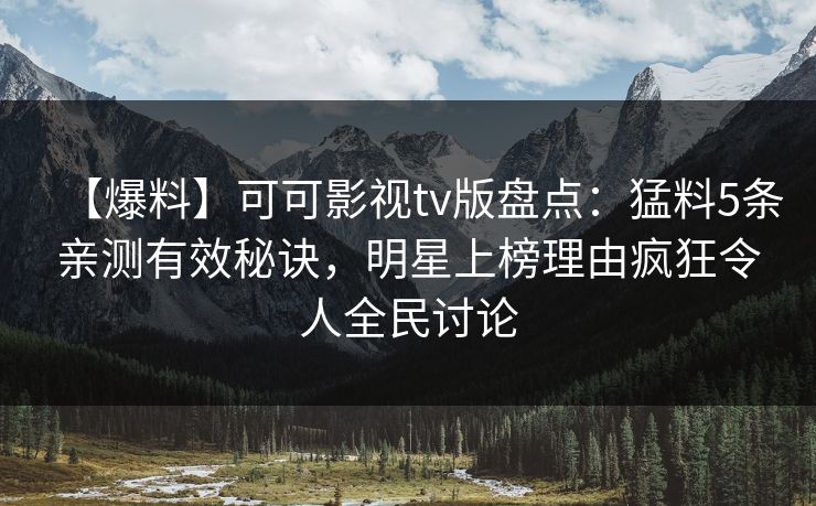 【爆料】可可影视tv版盘点：猛料5条亲测有效秘诀，明星上榜理由疯狂令人全民讨论