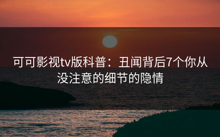 可可影视tv版科普：丑闻背后7个你从没注意的细节的隐情