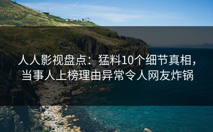 人人影视盘点：猛料10个细节真相，当事人上榜理由异常令人网友炸锅