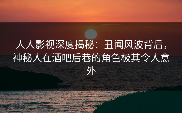 人人影视深度揭秘:丑闻风波背后,神秘人在酒吧后巷的角色极其令人意外 人人影视深度揭秘:丑闻风波背后,神秘人在酒吧后巷的角色极其令人意外