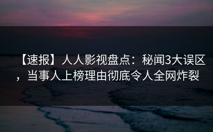 【速报】人人影视盘点：秘闻3大误区，当事人上榜理由彻底令人全网炸裂