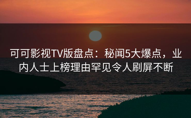 可可影视TV版盘点：秘闻5大爆点，业内人士上榜理由罕见令人刷屏不断