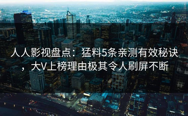 人人影视盘点:猛料5条亲测有效秘诀,大V上榜理由极其令人刷屏不断 人人影视盘点:猛料5条亲测有效秘诀,大V上榜理由极其令人刷屏不断