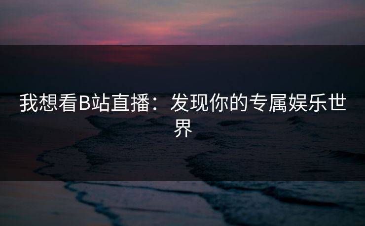 我想看B站直播：发现你的专属娱乐世界