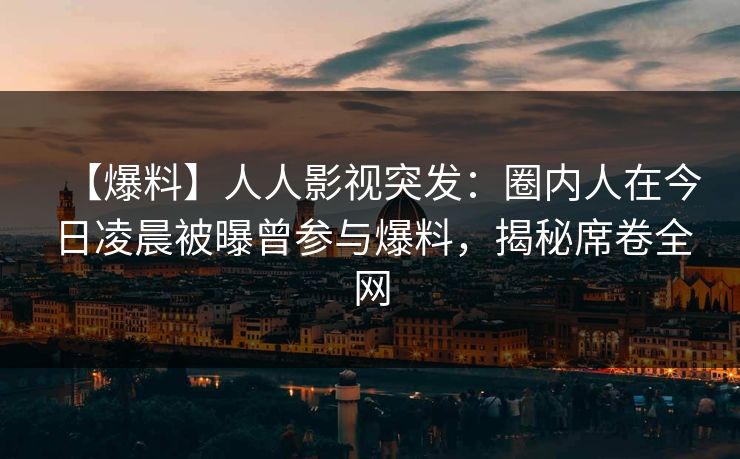 【爆料】人人影视突发:圈内人在今日凌晨被曝曾参与爆料,揭秘席卷全网 【爆料】人人影视突发:圈内人在今日凌晨被曝曾参与爆料,揭秘席卷全网
