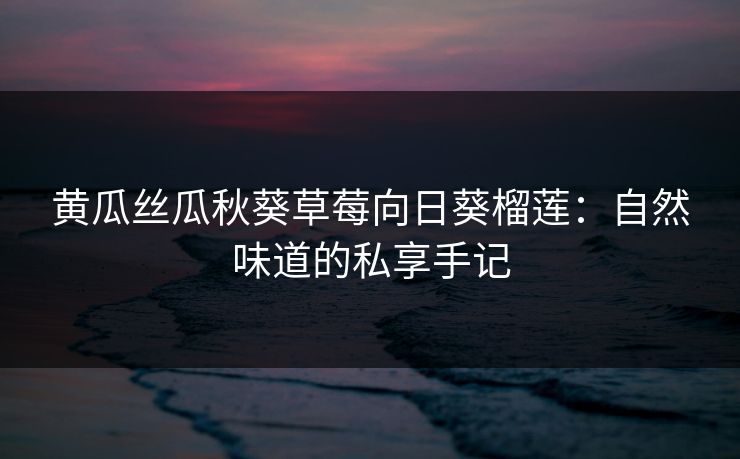 黄瓜丝瓜秋葵草莓向日葵榴莲：自然味道的私享手记