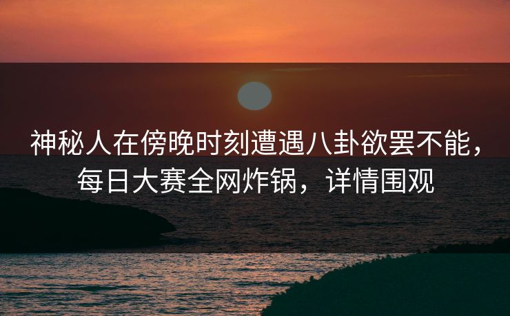 神秘人在傍晚时刻遭遇八卦欲罢不能，每日大赛全网炸锅，详情围观