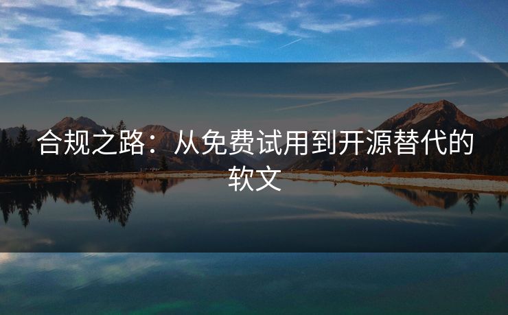 合规之路：从免费试用到开源替代的软文