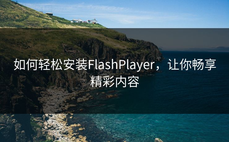 如何轻松安装FlashPlayer,让你畅享精彩内容 如何轻松安装FlashPlayer,让你畅享精彩内容