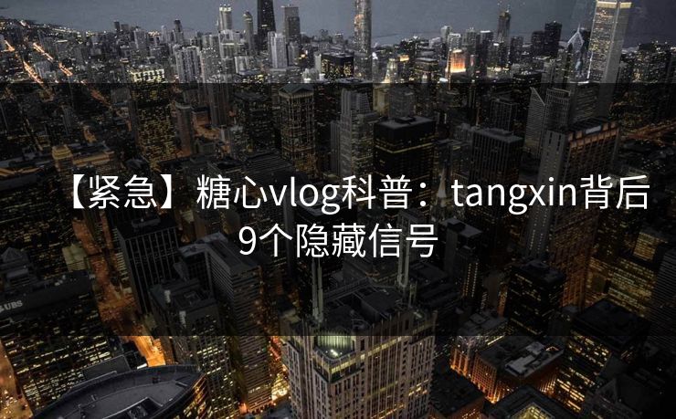 【紧急】糖心vlog科普：tangxin背后9个隐藏信号