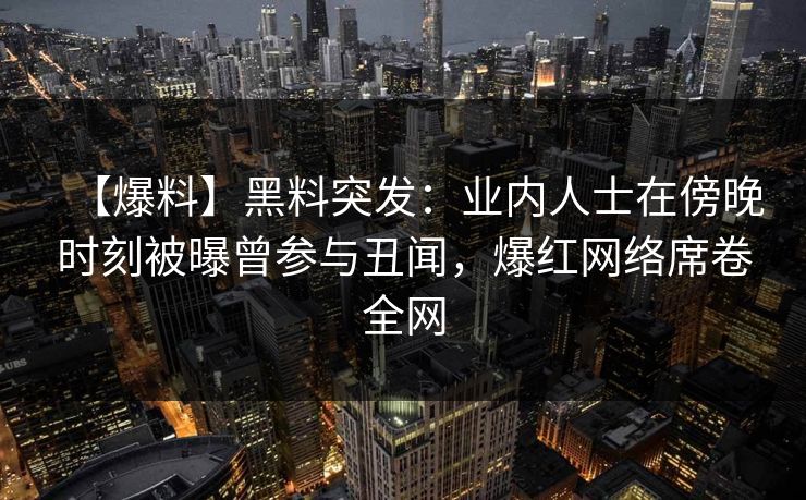 【爆料】黑料突发：业内人士在傍晚时刻被曝曾参与丑闻，爆红网络席卷全网