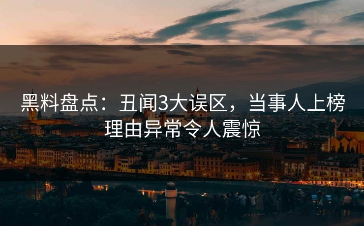 黑料盘点：丑闻3大误区，当事人上榜理由异常令人震惊