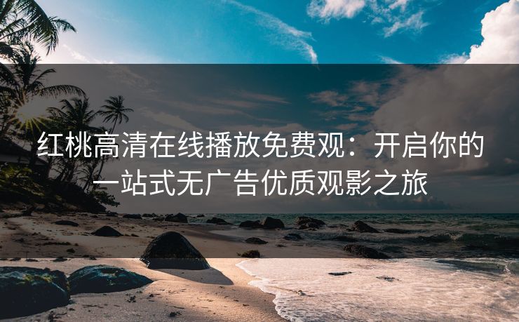 红桃高清在线播放免费观：开启你的一站式无广告优质观影之旅