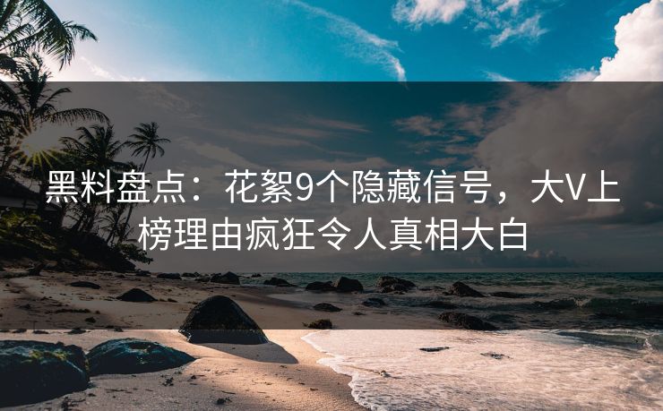 黑料盘点：花絮9个隐藏信号，大V上榜理由疯狂令人真相大白