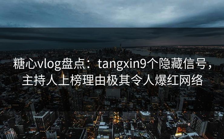 糖心vlog盘点：tangxin9个隐藏信号，主持人上榜理由极其令人爆红网络