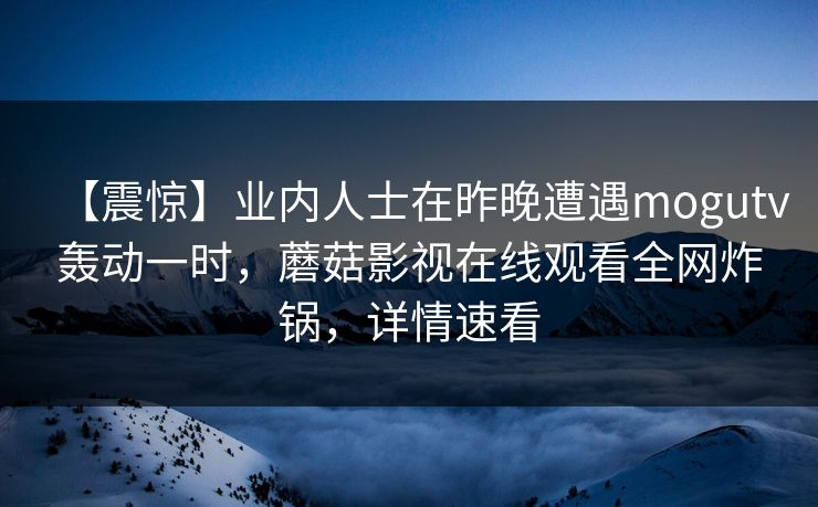 【震惊】业内人士在昨晚遭遇mogutv轰动一时,蘑菇影视在线观看全网炸锅,详情速看 【震惊】业内人士在昨晚遭遇mogutv轰动一时,蘑菇影视在线观看全网炸锅,详情速看