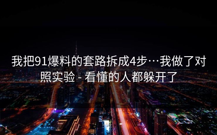 我把91爆料的套路拆成4步…我做了对照实验 - 看懂的人都躲开了