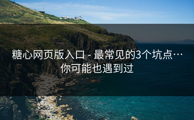 糖心网页版入口 - 最常见的3个坑点…你可能也遇到过