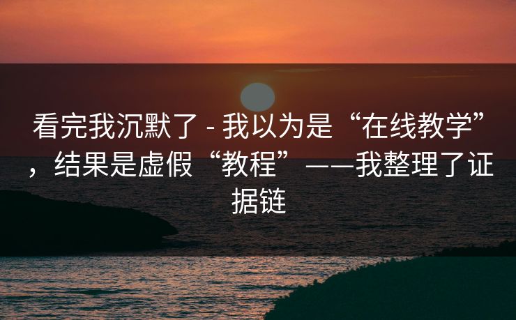 看完我沉默了 - 我以为是“在线教学”，结果是虚假“教程”——我整理了证据链