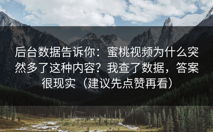 后台数据告诉你：蜜桃视频为什么突然多了这种内容？我查了数据，答案很现实（建议先点赞再看）