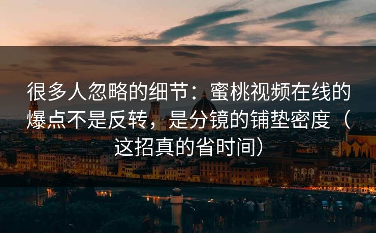 很多人忽略的细节：蜜桃视频在线的爆点不是反转，是分镜的铺垫密度（这招真的省时间）