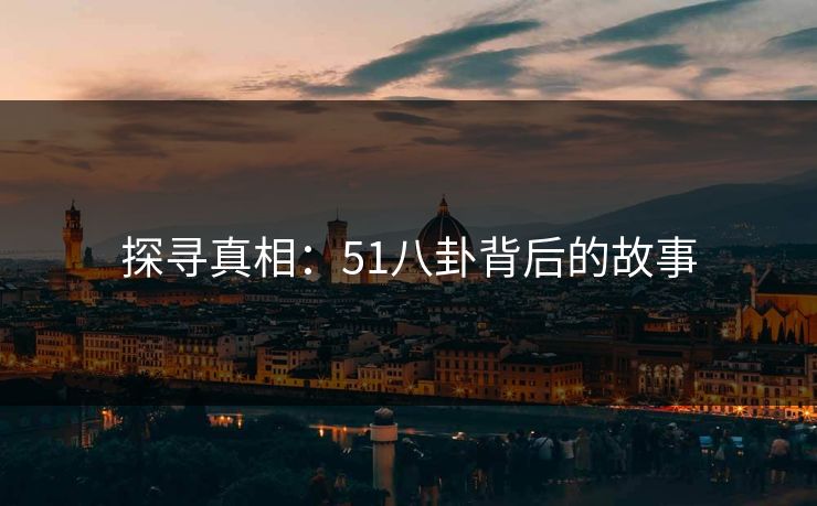 探寻真相:51八卦背后的故事 探寻真相:51八卦背后的故事