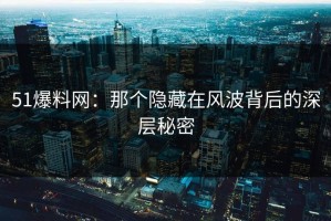 51爆料网：那个隐藏在风波背后的深层秘密
