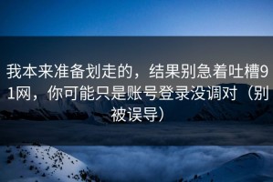我本来准备划走的，结果别急着吐槽91网，你可能只是账号登录没调对（别被误导）