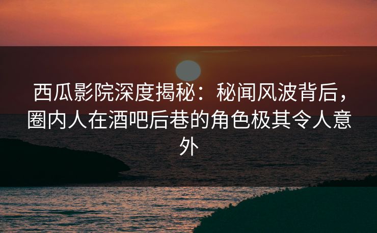 西瓜影院深度揭秘:秘闻风波背后,圈内人在酒吧后巷的角色极其令人意外 西瓜影院深度揭秘:秘闻风波背后,圈内人在酒吧后巷的角色极其令人意外