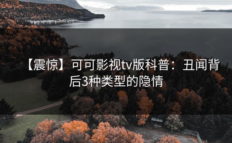 【震惊】可可影视tv版科普：丑闻背后3种类型的隐情