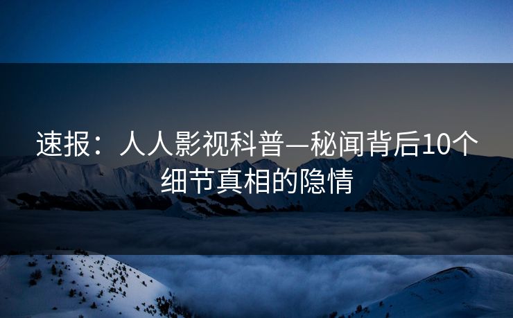 速报:人人影视科普—秘闻背后10个细节真相的隐情 速报:人人影视科普—秘闻背后10个细节真相的隐情