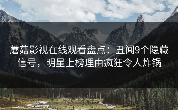 蘑菇影视在线观看盘点:丑闻9个隐藏信号,明星上榜理由疯狂令人炸锅 蘑菇影视在线观看盘点:丑闻9个隐藏信号,明星上榜理由疯狂令人炸锅