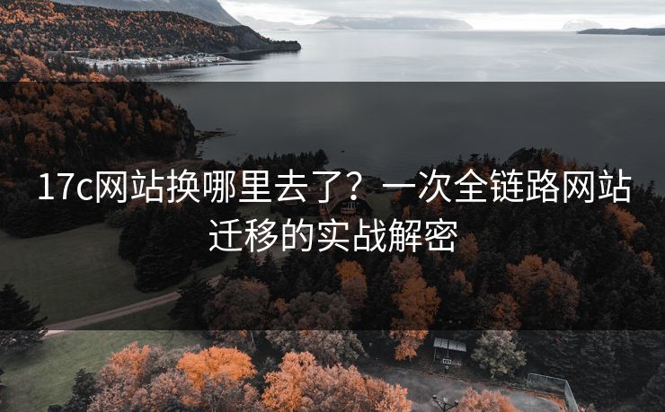 17c网站换哪里去了？一次全链路网站迁移的实战解密