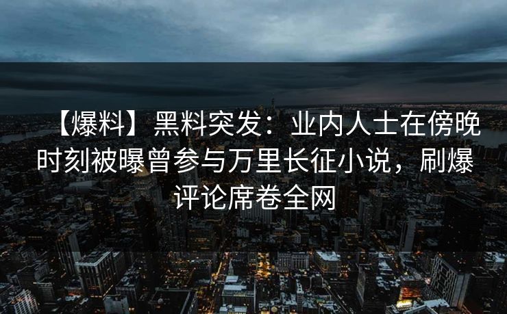 【爆料】黑料突发：业内人士在傍晚时刻被曝曾参与万里长征小说，刷爆评论席卷全网