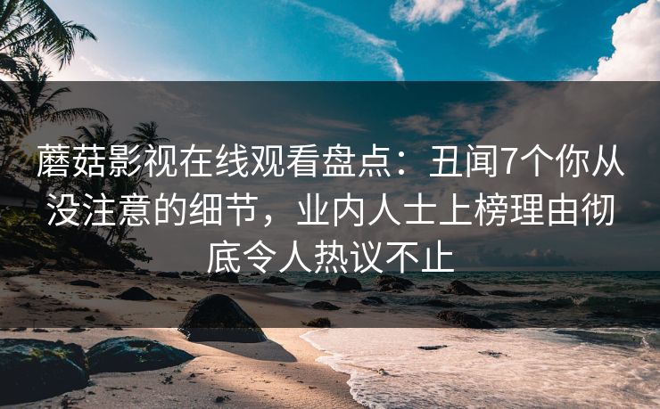 蘑菇影视在线观看盘点：丑闻7个你从没注意的细节，业内人士上榜理由彻底令人热议不止