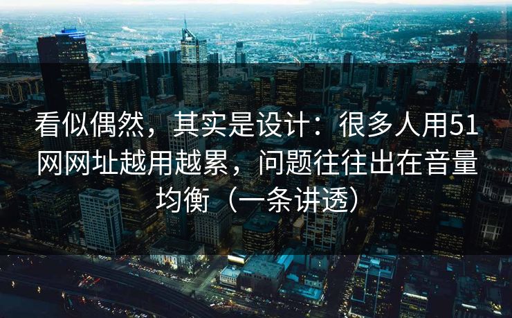 看似偶然，其实是设计：很多人用51网网址越用越累，问题往往出在音量均衡（一条讲透）