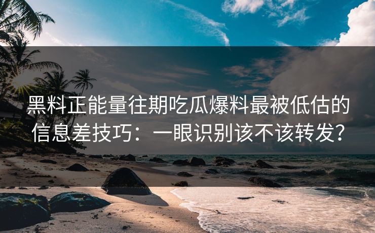 黑料正能量往期吃瓜爆料最被低估的信息差技巧:一眼识别该不该转发? 黑料正能量往期吃瓜爆料最被低估的信息差技巧:一眼识别该不该转发?