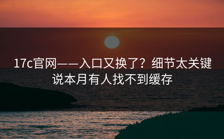 17c官网——入口又换了？细节太关键说本月有人找不到缓存